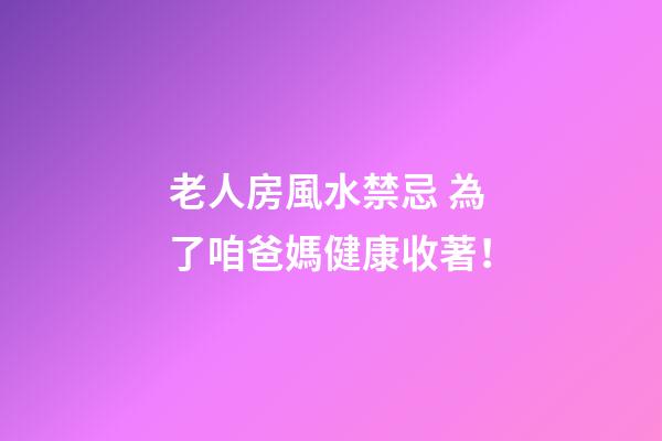 老人房風水禁忌 為了咱爸媽健康收著！